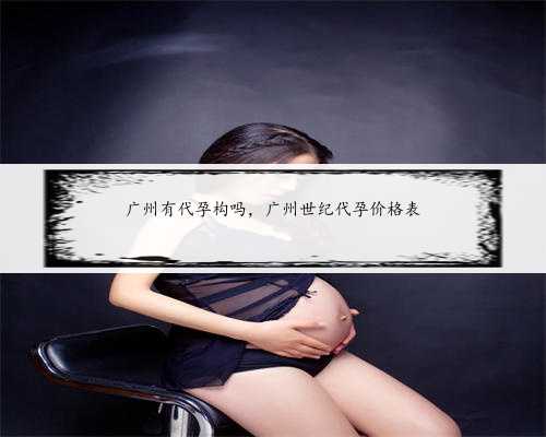 广州有代孕构吗，广州世纪代孕价格表